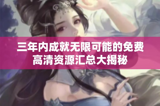 三年内成就无限可能的免费高清资源汇总大揭秘