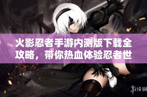 火影忍者手游内测版下载全攻略，带你热血体验忍者世界