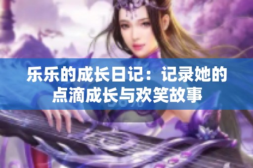 乐乐的成长日记：记录她的点滴成长与欢笑故事