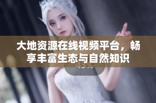 大地资源在线视频平台，畅享丰富生态与自然知识