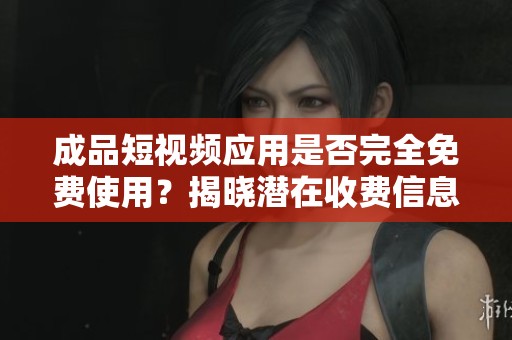 成品短视频应用是否完全免费使用？揭晓潜在收费信息