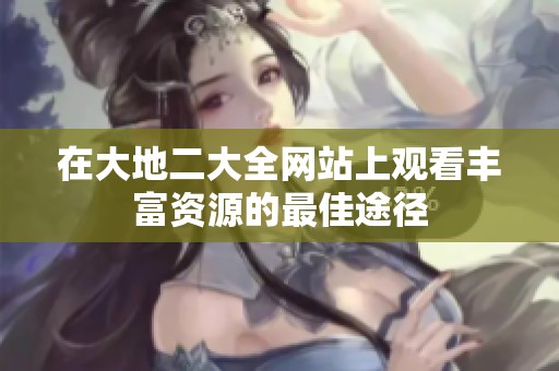 在大地二大全网站上观看丰富资源的最佳途径