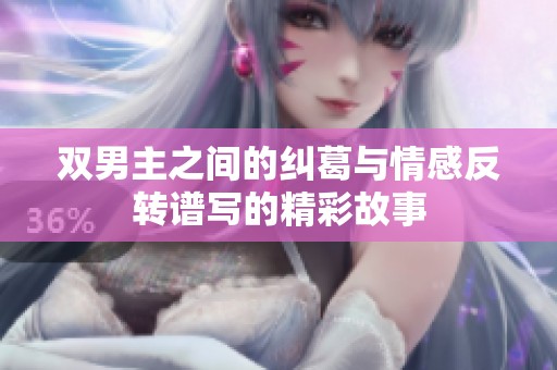 双男主之间的纠葛与情感反转谱写的精彩故事