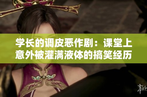 学长的调皮恶作剧：课堂上意外被灌满液体的搞笑经历