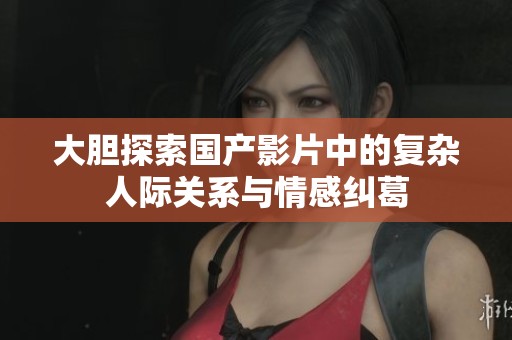 大胆探索国产影片中的复杂人际关系与情感纠葛