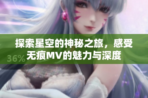 探索星空的神秘之旅，感受无痕MV的魅力与深度
