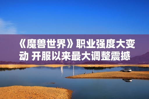 《魔兽世界》职业强度大变动 开服以来最大调整震撼来袭