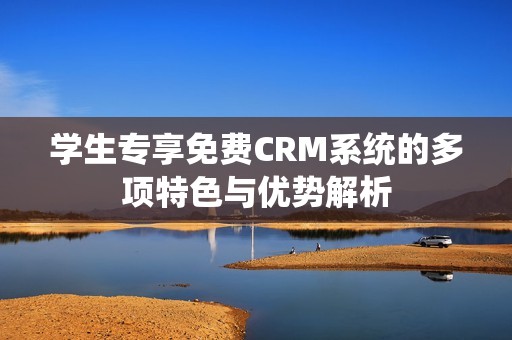 学生专享免费CRM系统的多项特色与优势解析