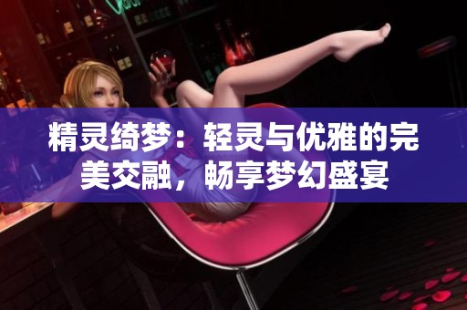 精灵绮梦：轻灵与优雅的完美交融，畅享梦幻盛宴