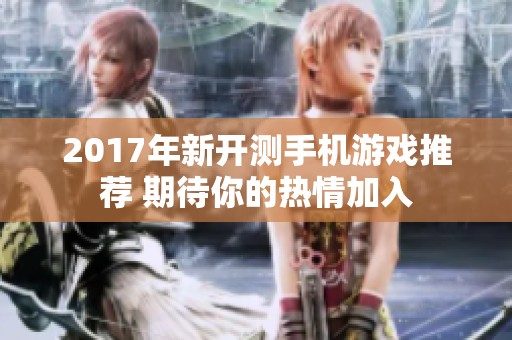 2017年新开测手机游戏推荐 期待你的热情加入