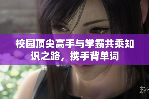 校园顶尖高手与学霸共乘知识之路，携手背单词