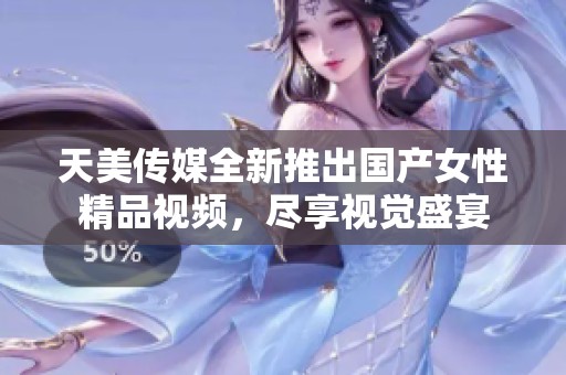 天美传媒全新推出国产女性精品视频，尽享视觉盛宴