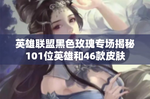 英雄联盟黑色玫瑰专场揭秘101位英雄和46款皮肤