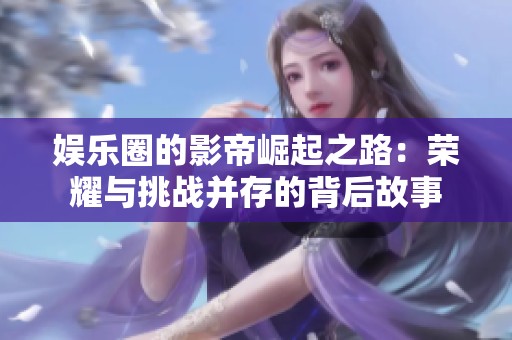 娱乐圈的影帝崛起之路：荣耀与挑战并存的背后故事