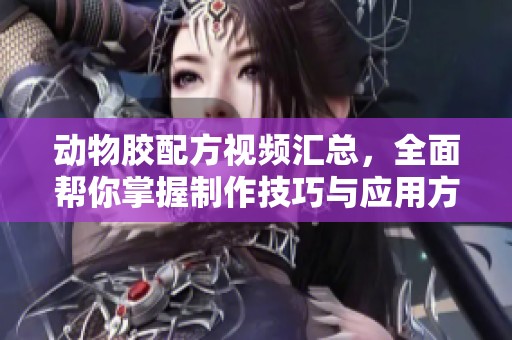 动物胶配方视频汇总，全面帮你掌握制作技巧与应用方法