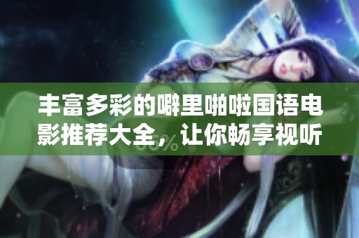 丰富多彩的噼里啪啦国语电影推荐大全，让你畅享视听盛宴
