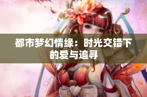 都市梦幻情缘：时光交错下的爱与追寻