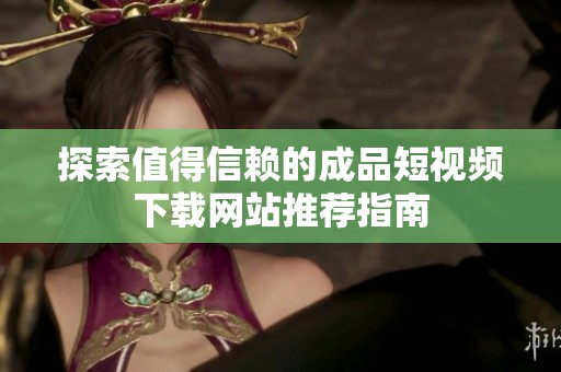 探索值得信赖的成品短视频下载网站推荐指南