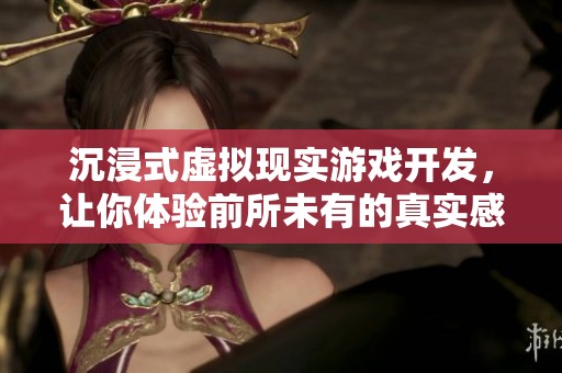 沉浸式虚拟现实游戏开发，让你体验前所未有的真实感