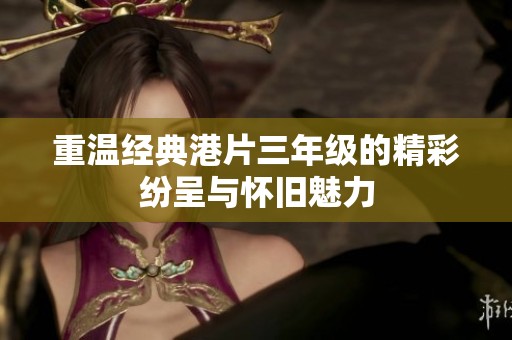 重温经典港片三年级的精彩纷呈与怀旧魅力