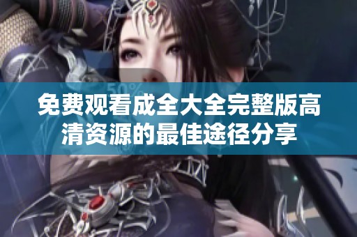 免费观看成全大全完整版高清资源的最佳途径分享