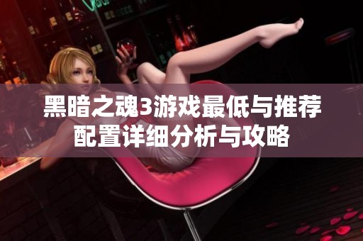 黑暗之魂3游戏最低与推荐配置详细分析与攻略