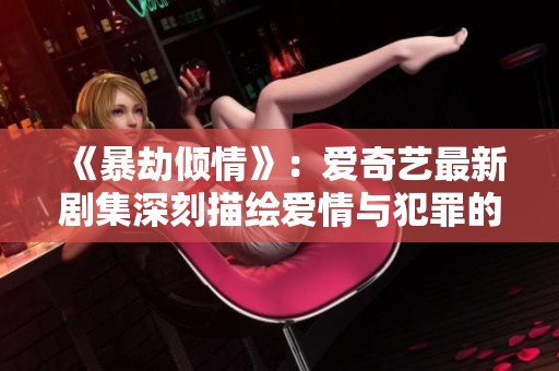 《暴劫倾情》：爱奇艺最新剧集深刻描绘爱情与犯罪的交织