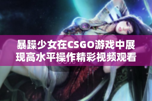 暴躁少女在CSGO游戏中展现高水平操作精彩视频观看