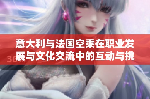 意大利与法国空乘在职业发展与文化交流中的互动与挑战