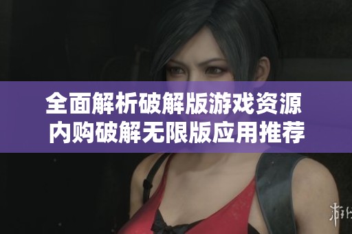 全面解析破解版游戏资源 内购破解无限版应用推荐