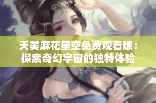 天美麻花星空免费观看版：探索奇幻宇宙的独特体验