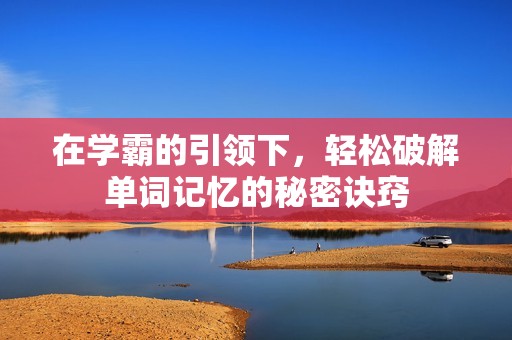 在学霸的引领下，轻松破解单词记忆的秘密诀窍