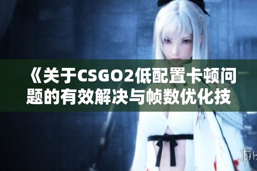 《关于CSGO2低配置卡顿问题的有效解决与帧数优化技巧分享》