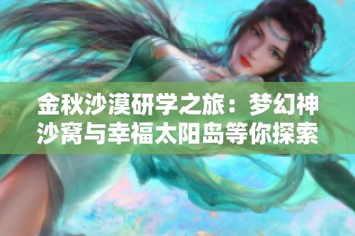 金秋沙漠研学之旅：梦幻神沙窝与幸福太阳岛等你探索
