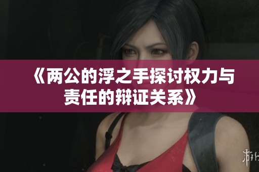 《两公的浮之手探讨权力与责任的辩证关系》