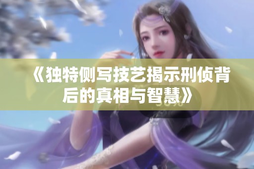 《独特侧写技艺揭示刑侦背后的真相与智慧》