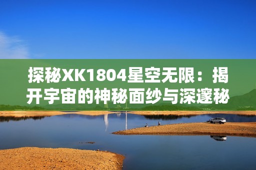 探秘XK1804星空无限：揭开宇宙的神秘面纱与深邃秘密