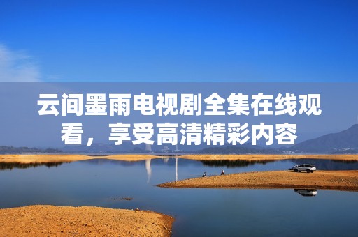 云间墨雨电视剧全集在线观看，享受高清精彩内容