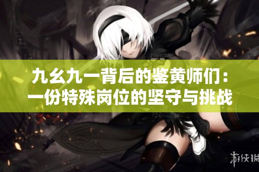 九幺九一背后的鉴黄师们：一份特殊岗位的坚守与挑战