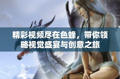 精彩视频尽在色蜂，带你领略视觉盛宴与创意之旅