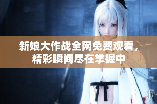 新娘大作战全网免费观看，精彩瞬间尽在掌握中