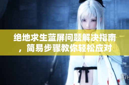 绝地求生蓝屏问题解决指南，简易步骤教你轻松应对