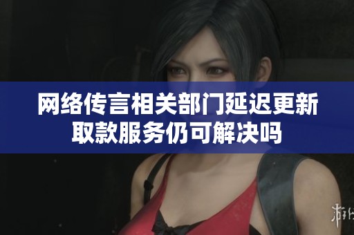 网络传言相关部门延迟更新取款服务仍可解决吗