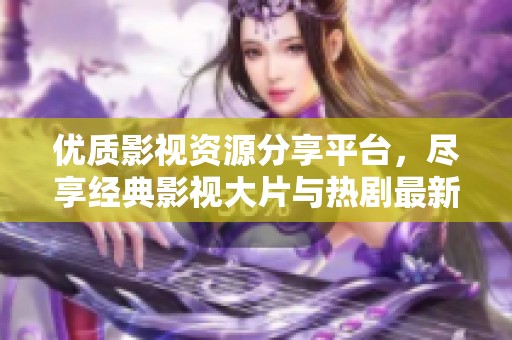 优质影视资源分享平台，尽享经典影视大片与热剧最新动态