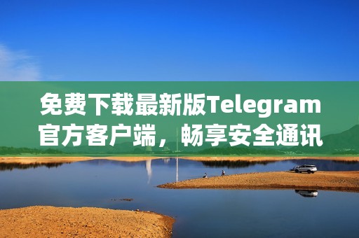 免费下载最新版Telegram官方客户端，畅享安全通讯体验