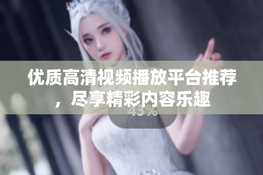 优质高清视频播放平台推荐，尽享精彩内容乐趣