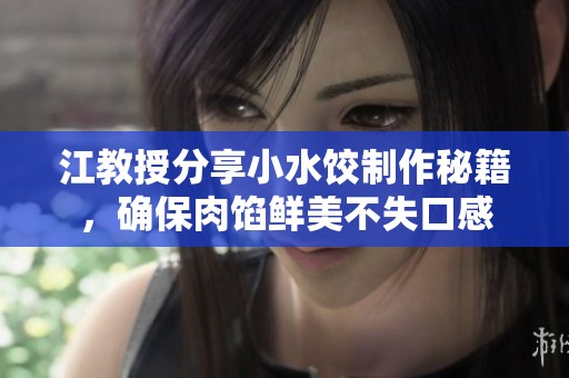 江教授分享小水饺制作秘籍，确保肉馅鲜美不失口感