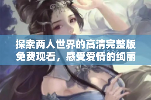 探索两人世界的高清完整版免费观看，感受爱情的绚丽与深度