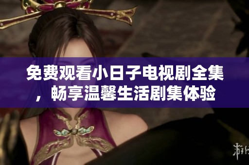 免费观看小日子电视剧全集，畅享温馨生活剧集体验