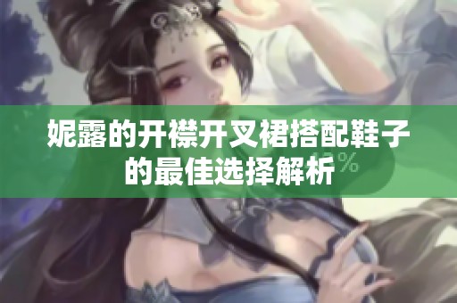 妮露的开襟开叉裙搭配鞋子的最佳选择解析
